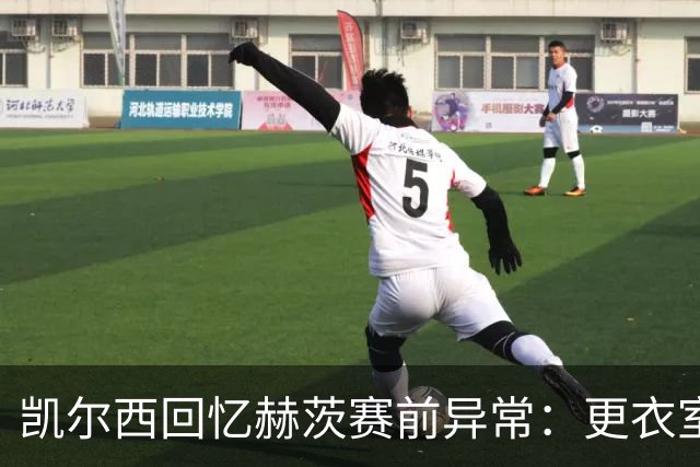 凯尔西回忆赫茨赛前异常：更衣室等首发，几天后查出肺部血栓