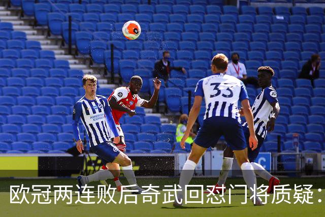 欧冠两连败后奇武回怼门将质疑：我不理解这些问题