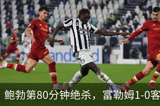 鲍勃第80分钟绝杀，富勒姆1-0客胜考文垂