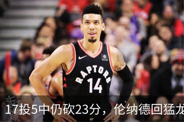 17投5中仍砍23分，伦纳德回猛龙首战只求多打几分钟
